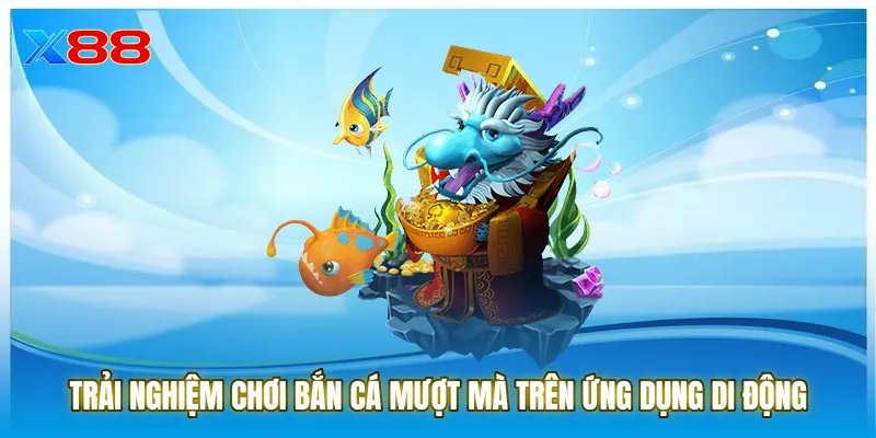 Trải nghiệm chơi bắn cá mượt mà trên ứng dụng di động